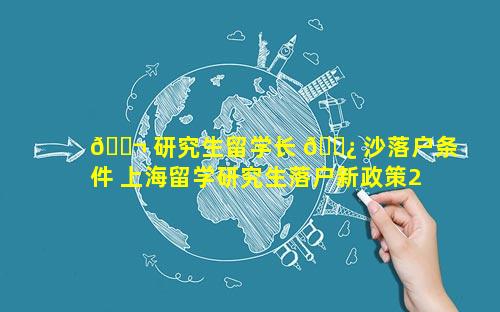 🐬 研究生留学长 🌿 沙落户条件 上海留学研究生落户新政策2023